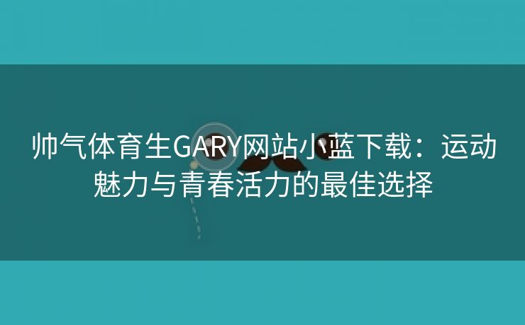 帅气体育生GARY网站小蓝下载：运动魅力与青春活力的最佳选择