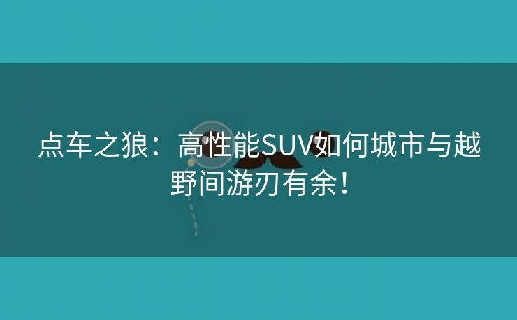 点车之狼：高性能SUV如何城市与越野间游刃有余！