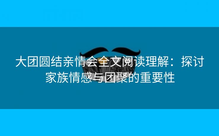 大团圆结亲情会全文阅读理解：探讨家族情感与团聚的重要性