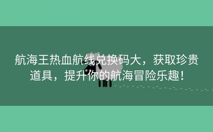 航海王热血航线兑换码大，获取珍贵道具，提升你的航海冒险乐趣！