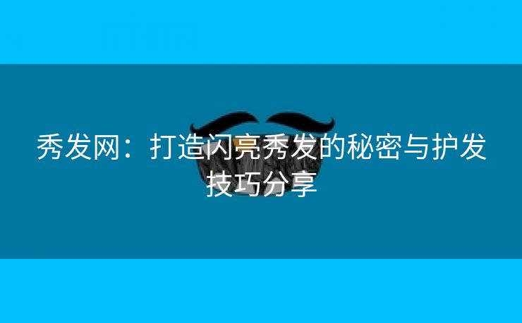 秀发网：打造闪亮秀发的秘密与护发技巧分享