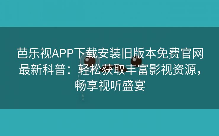 芭乐视APP下载安装旧版本免费官网最新科普：轻松获取丰富影视资源，畅享视听盛宴