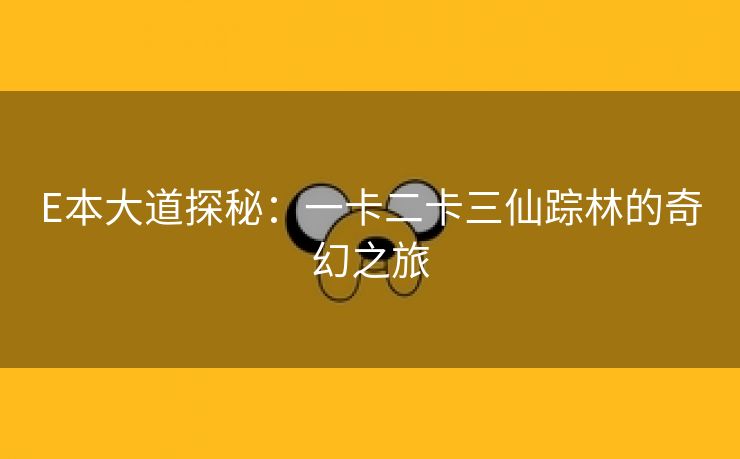 E本大道探秘：一卡二卡三仙踪林的奇幻之旅