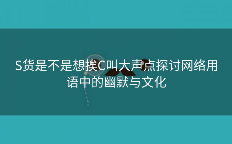 S货是不是想挨C叫大声点探讨网络用语中的幽默与文化