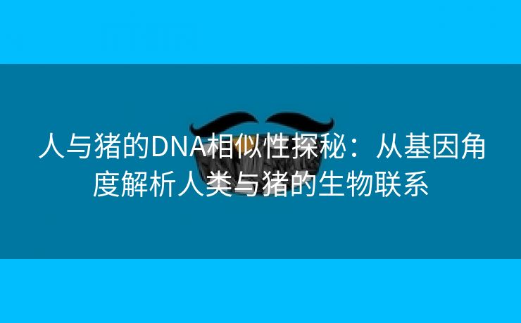 人与猪的DNA相似性探秘：从基因角度解析人类与猪的生物联系