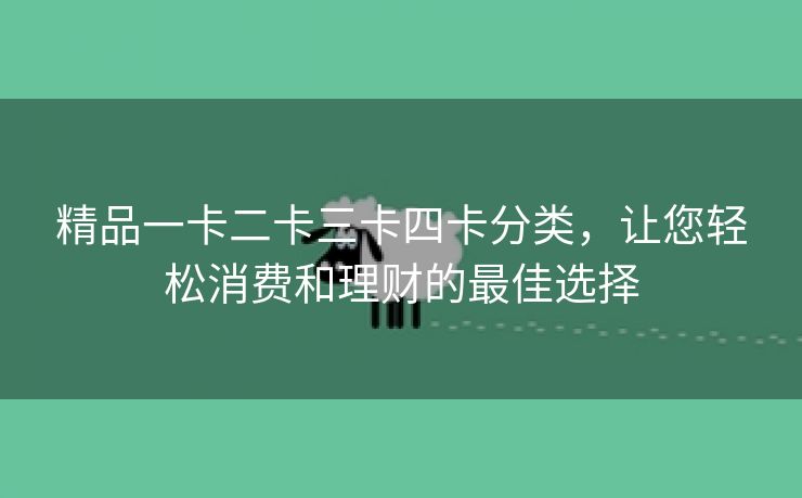 精品一卡二卡三卡四卡分类，让您轻松消费和理财的最佳选择