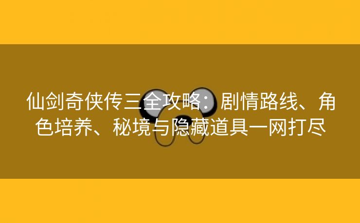 仙剑奇侠传三全攻略：剧情路线、角色培养、秘境与隐藏道具一网打尽