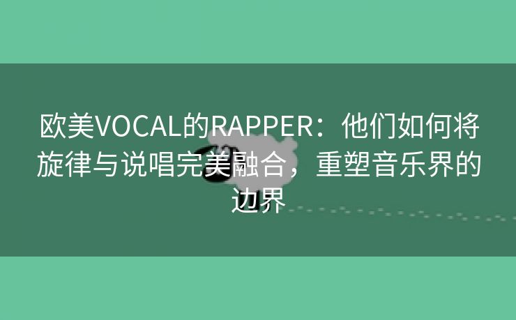 欧美VOCAL的RAPPER：他们如何将旋律与说唱完美融合，重塑音乐界的边界