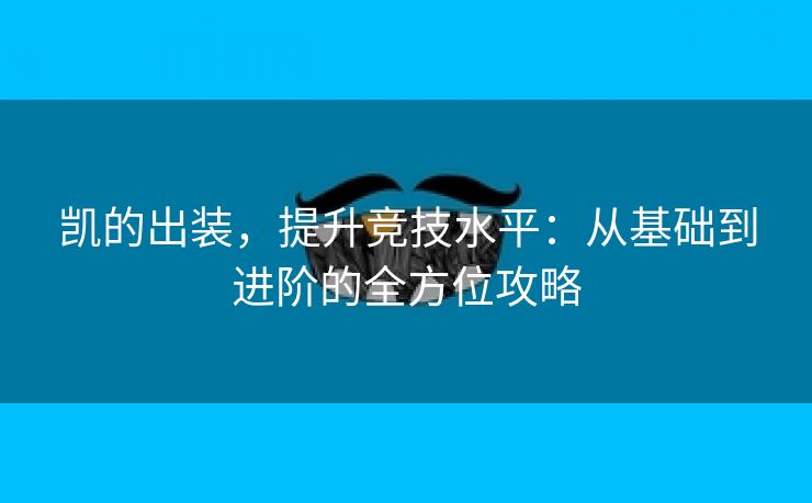 凯的出装，提升竞技水平：从基础到进阶的全方位攻略