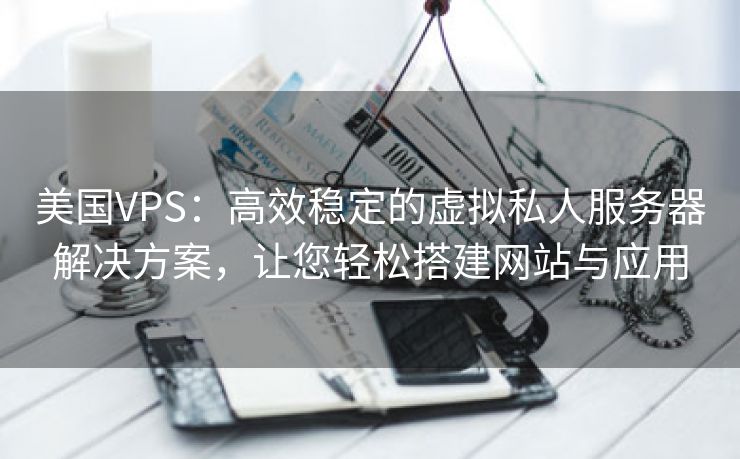 美国VPS：高效稳定的虚拟私人服务器解决方案，让您轻松搭建网站与应用