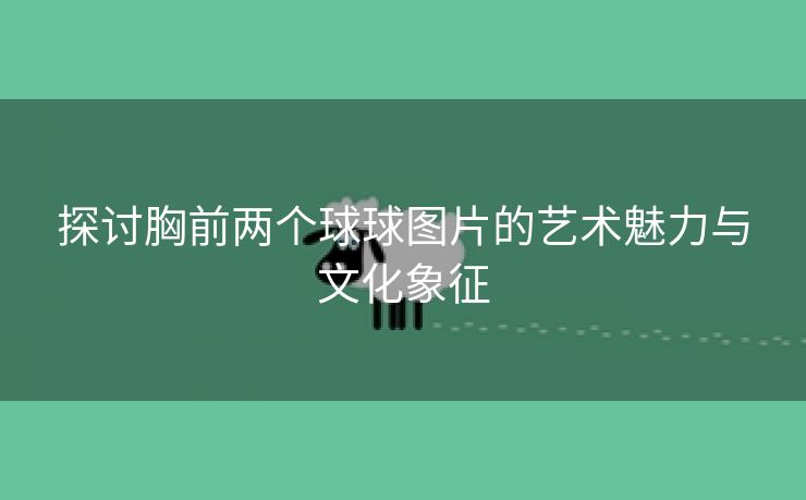 探讨胸前两个球球图片的艺术魅力与文化象征