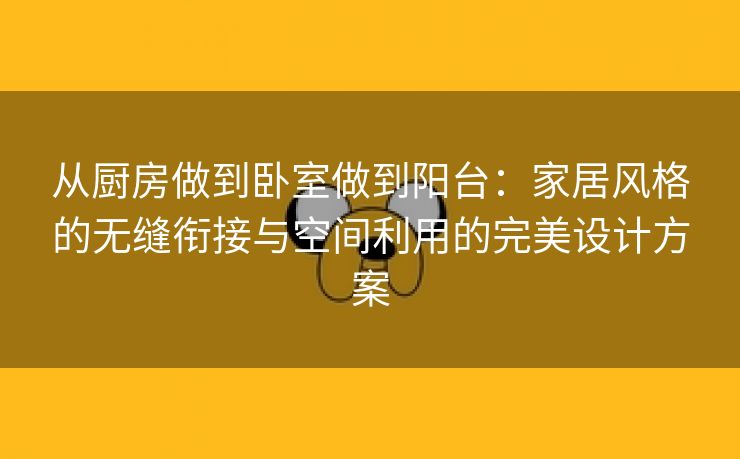 从厨房做到卧室做到阳台：家居风格的无缝衔接与空间利用的完美设计方案