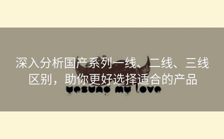 深入分析国产系列一线、二线、三线区别，助你更好选择适合的产品