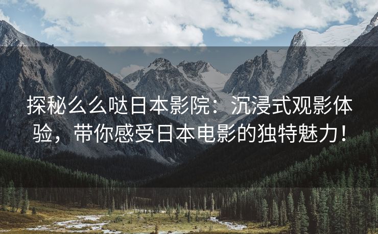 探秘么么哒日本影院：沉浸式观影体验，带你感受日本电影的独特魅力！