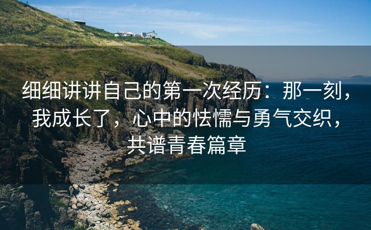 细细讲讲自己的第一次经历：那一刻，我成长了，心中的怯懦与勇气交织，共谱青春篇章