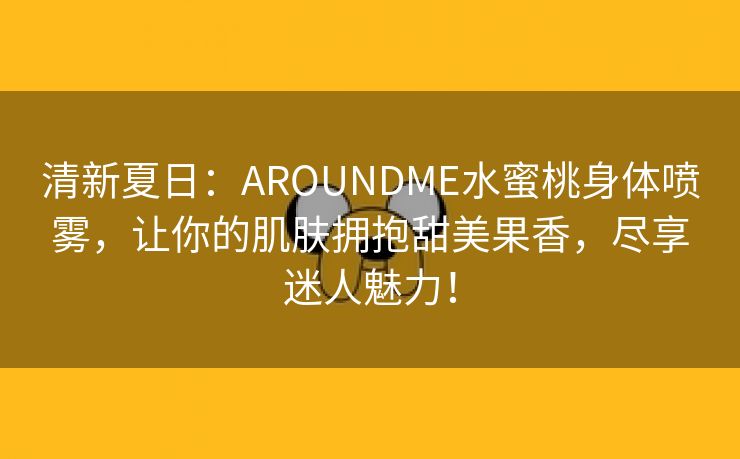 清新夏日：AROUNDME水蜜桃身体喷雾，让你的肌肤拥抱甜美果香，尽享迷人魅力！