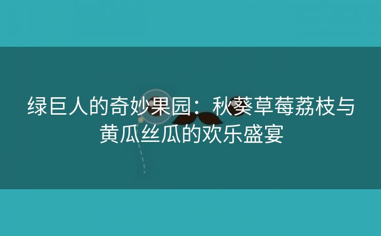 绿巨人的奇妙果园：秋葵草莓荔枝与黄瓜丝瓜的欢乐盛宴