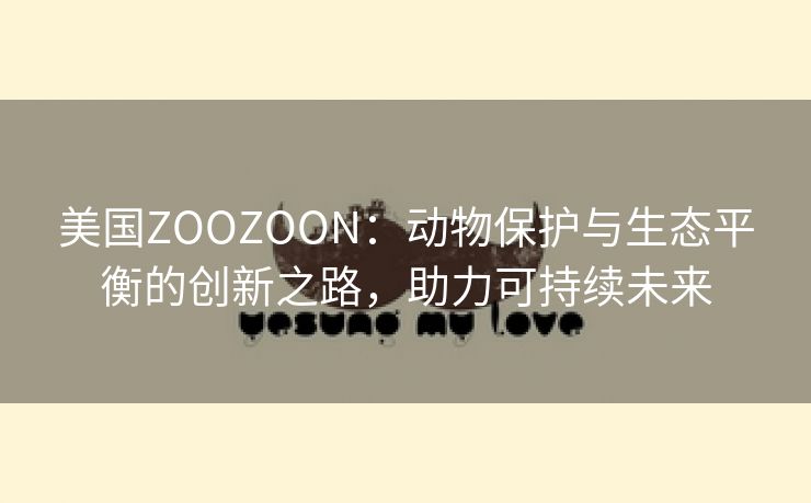 美国ZOOZOON：动物保护与生态平衡的创新之路，助力可持续未来