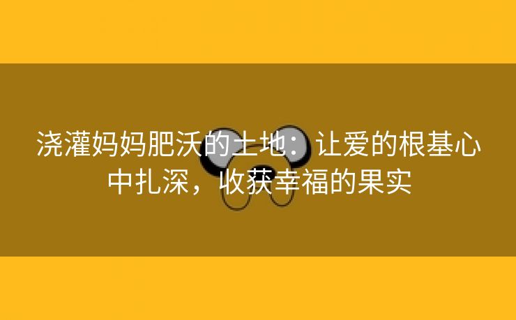 浇灌妈妈肥沃的土地：让爱的根基心中扎深，收获幸福的果实