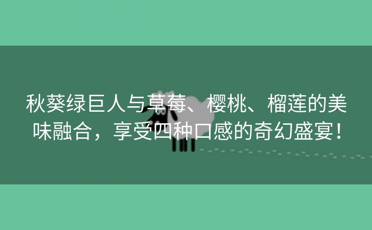 秋葵绿巨人与草莓、樱桃、榴莲的美味融合，享受四种口感的奇幻盛宴！