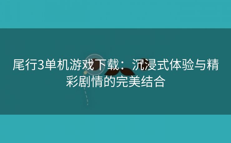 尾行3单机游戏下载：沉浸式体验与精彩剧情的完美结合