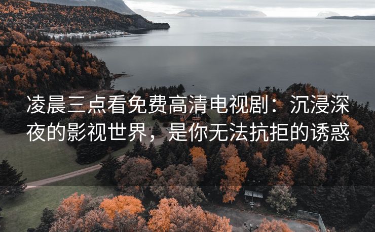 凌晨三点看免费高清电视剧：沉浸深夜的影视世界，是你无法抗拒的诱惑