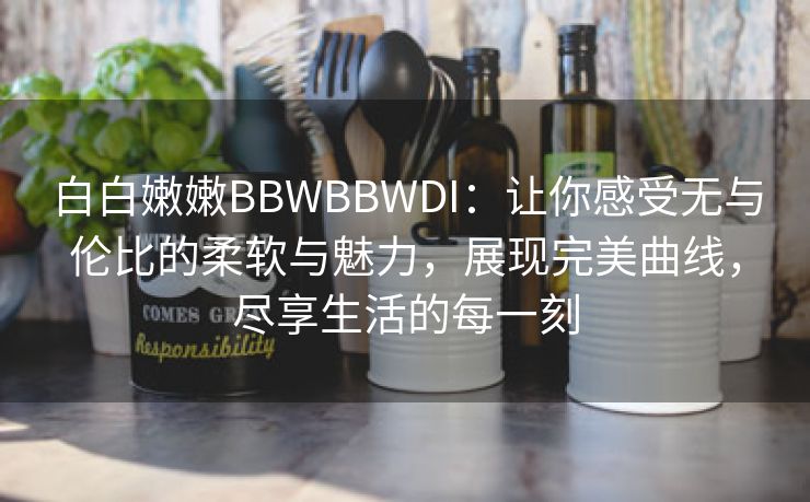 白白嫩嫩BBWBBWDI：让你感受无与伦比的柔软与魅力，展现完美曲线，尽享生活的每一刻