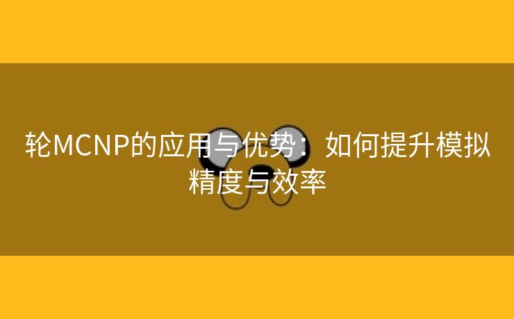 轮MCNP的应用与优势：如何提升模拟精度与效率