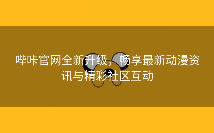 哔咔官网全新升级，畅享最新动漫资讯与精彩社区互动