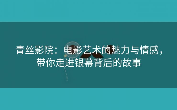 青丝影院：电影艺术的魅力与情感，带你走进银幕背后的故事