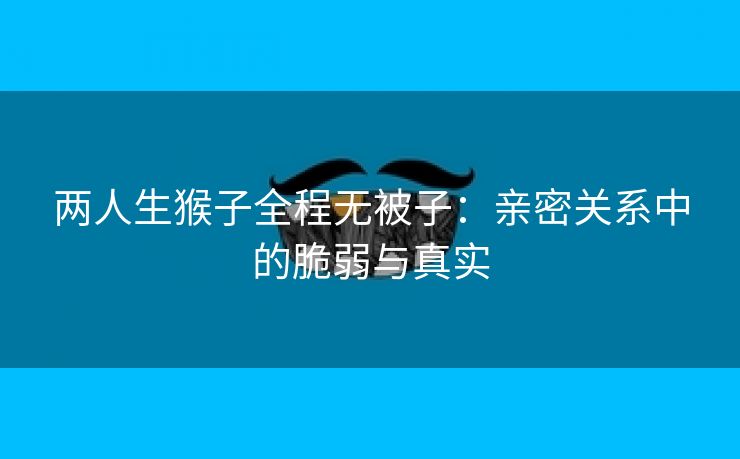 两人生猴子全程无被子：亲密关系中的脆弱与真实