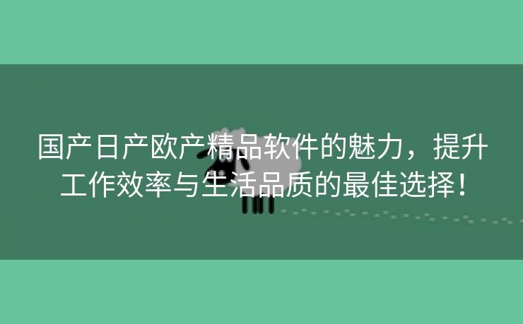 国产日产欧产精品软件的魅力，提升工作效率与生活品质的最佳选择！