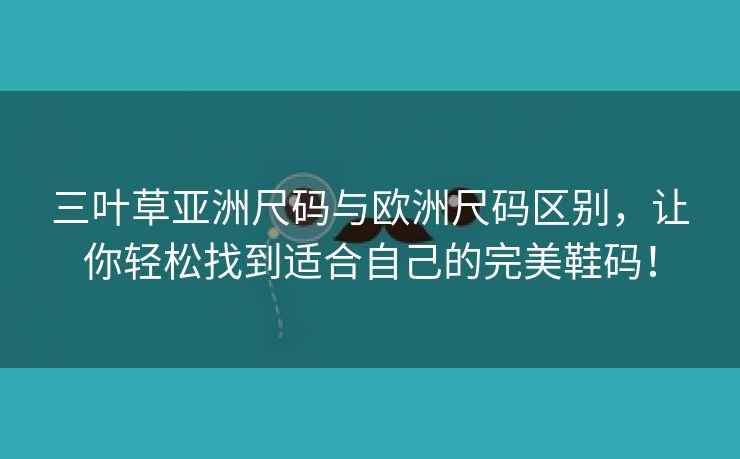 三叶草亚洲尺码与欧洲尺码区别，让你轻松找到适合自己的完美鞋码！