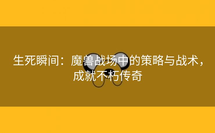 生死瞬间：魔兽战场中的策略与战术，成就不朽传奇