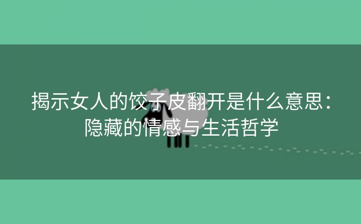 揭示女人的饺子皮翻开是什么意思：隐藏的情感与生活哲学