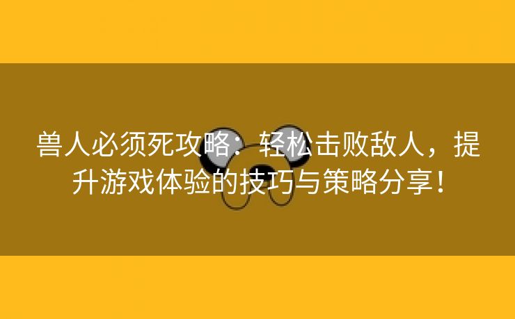 兽人必须死攻略：轻松击败敌人，提升游戏体验的技巧与策略分享！