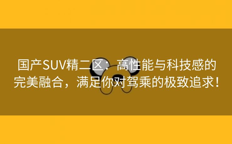 国产SUV精二区：高性能与科技感的完美融合，满足你对驾乘的极致追求！