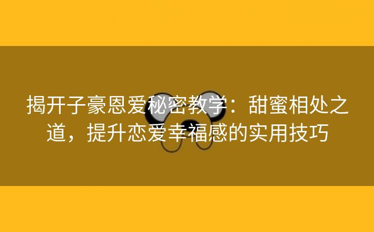 揭开子豪恩爱秘密教学：甜蜜相处之道，提升恋爱幸福感的实用技巧