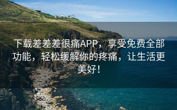 下载差差差很痛APP，享受免费全部功能，轻松缓解你的疼痛，让生活更美好！