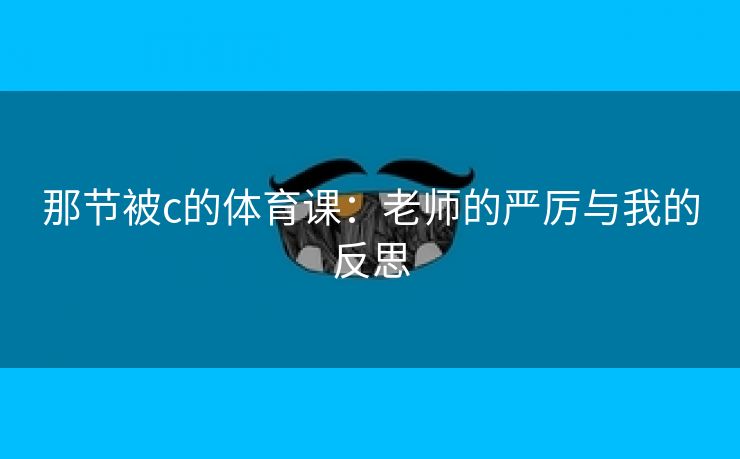 那节被c的体育课：老师的严厉与我的反思