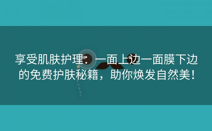 享受肌肤护理：一面上边一面膜下边的免费护肤秘籍，助你焕发自然美！