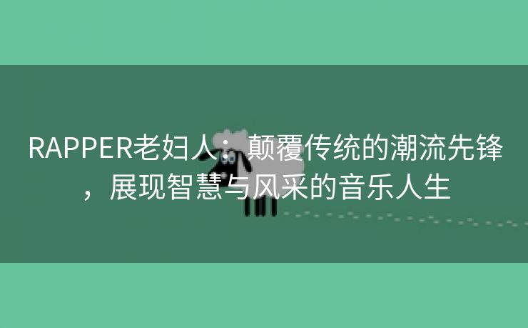 RAPPER老妇人：颠覆传统的潮流先锋，展现智慧与风采的音乐人生