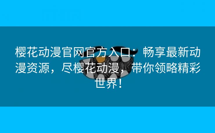 樱花动漫官网官方入口：畅享最新动漫资源，尽樱花动漫，带你领略精彩世界！