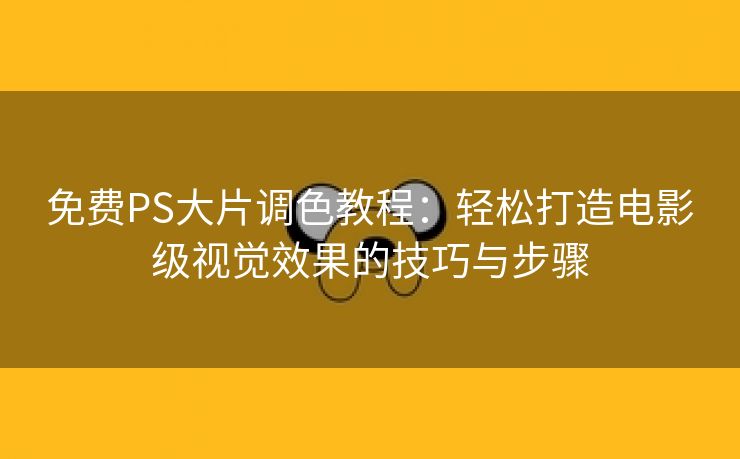 免费PS大片调色教程：轻松打造电影级视觉效果的技巧与步骤