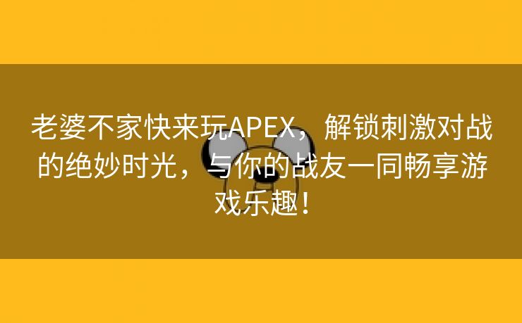 老婆不家快来玩APEX，解锁刺激对战的绝妙时光，与你的战友一同畅享游戏乐趣！