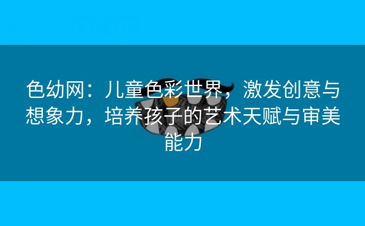 色幼网：儿童色彩世界，激发创意与想象力，培养孩子的艺术天赋与审美能力