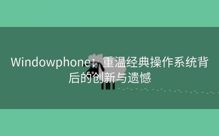 Windowphone：重温经典操作系统背后的创新与遗憾