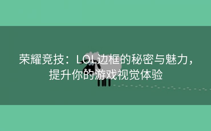 荣耀竞技：LOL边框的秘密与魅力，提升你的游戏视觉体验