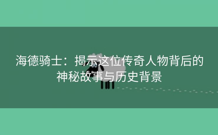 海德骑士：揭示这位传奇人物背后的神秘故事与历史背景