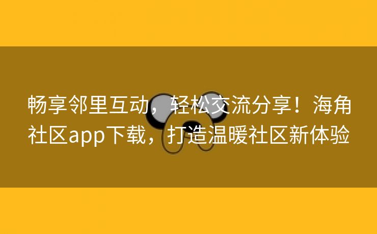 畅享邻里互动，轻松交流分享！海角社区app下载，打造温暖社区新体验